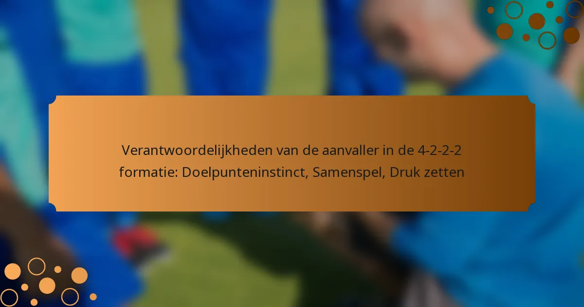 Verantwoordelijkheden van de aanvaller in de 4-2-2-2 formatie: Doelpunteninstinct, Samenspel, Druk zetten