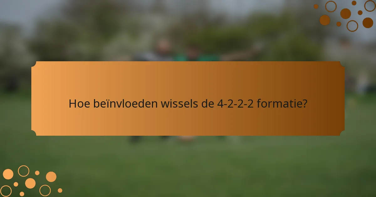 Hoe beïnvloeden wissels de 4-2-2-2 formatie?