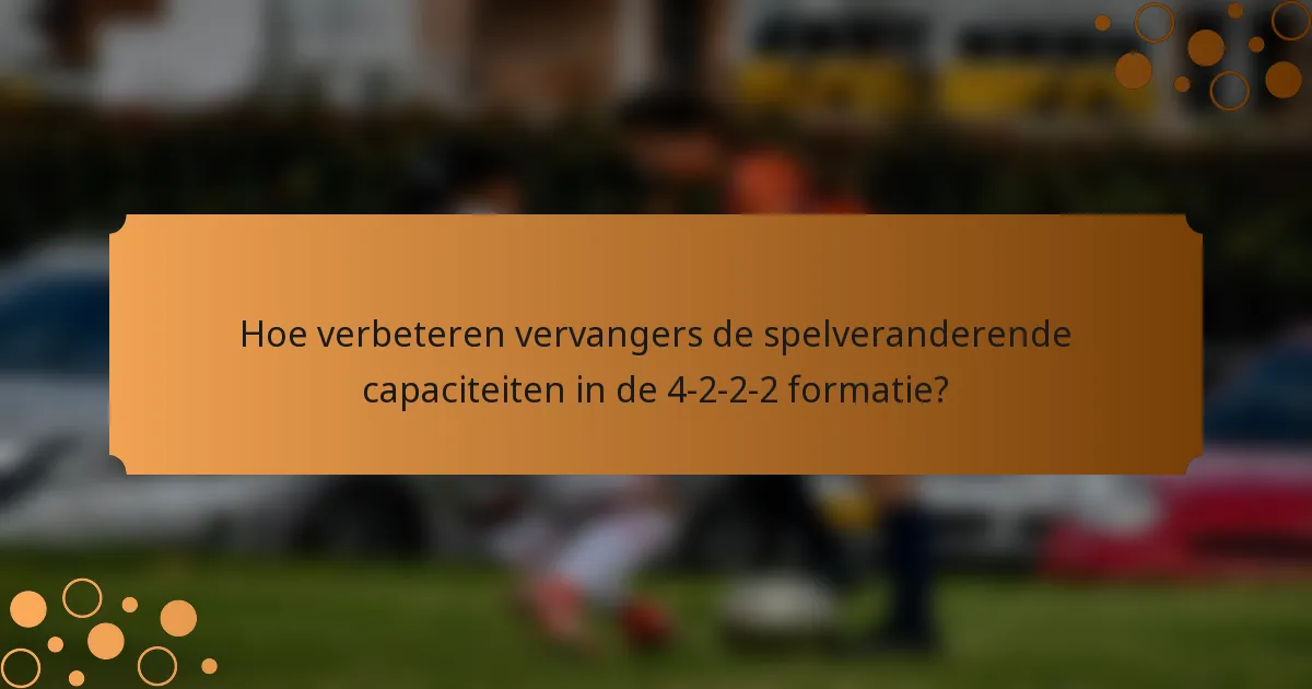 Hoe verbeteren vervangers de spelveranderende capaciteiten in de 4-2-2-2 formatie?