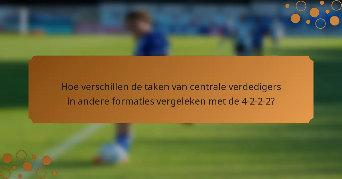 Hoe verschillen de taken van centrale verdedigers in andere formaties vergeleken met de 4-2-2-2?