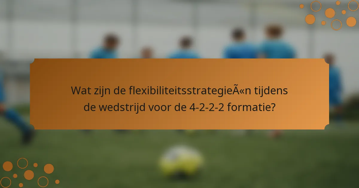 Wat zijn de flexibiliteitsstrategieën tijdens de wedstrijd voor de 4-2-2-2 formatie?