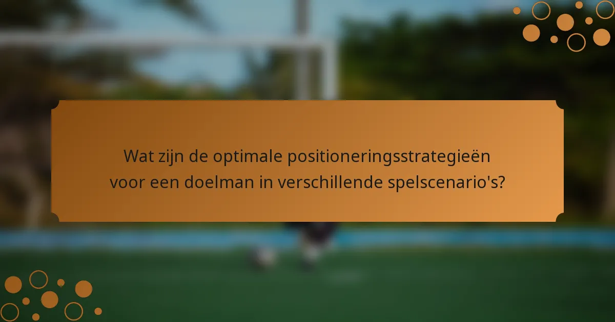 Wat zijn de optimale positioneringsstrategieën voor een doelman in verschillende spelscenario's?