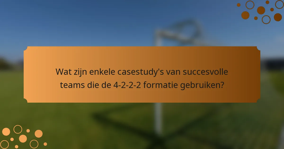 Wat zijn enkele casestudy's van succesvolle teams die de 4-2-2-2 formatie gebruiken?
