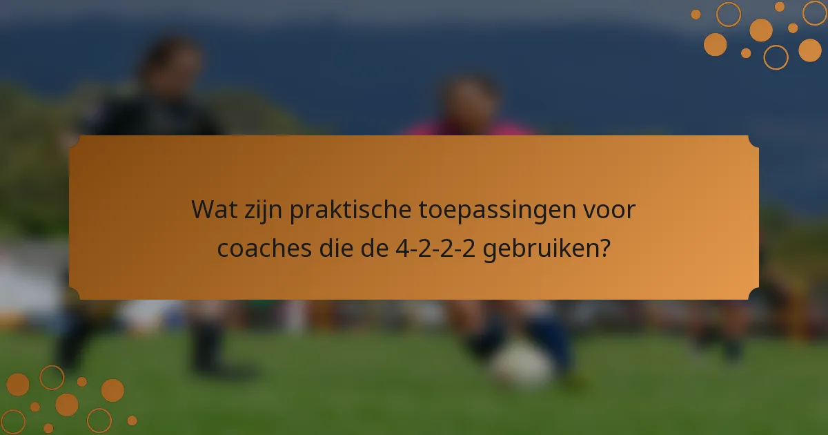 Wat zijn praktische toepassingen voor coaches die de 4-2-2-2 gebruiken?