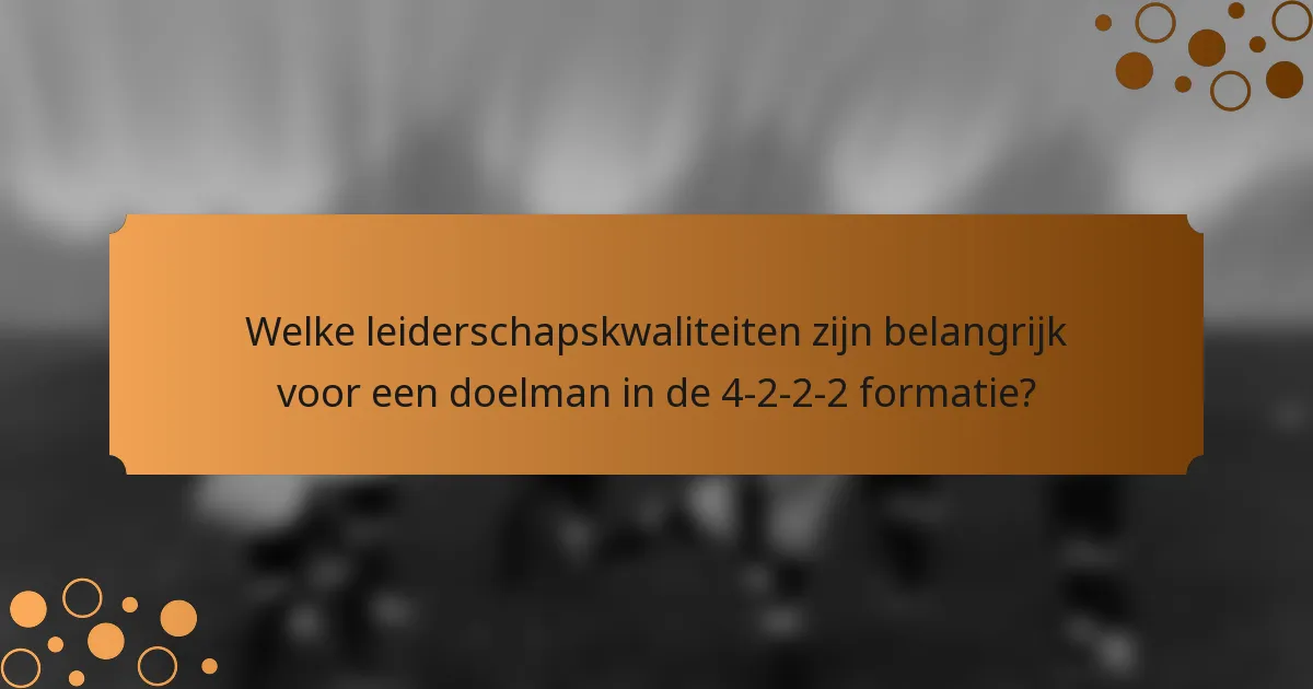 Welke leiderschapskwaliteiten zijn belangrijk voor een doelman in de 4-2-2-2 formatie?