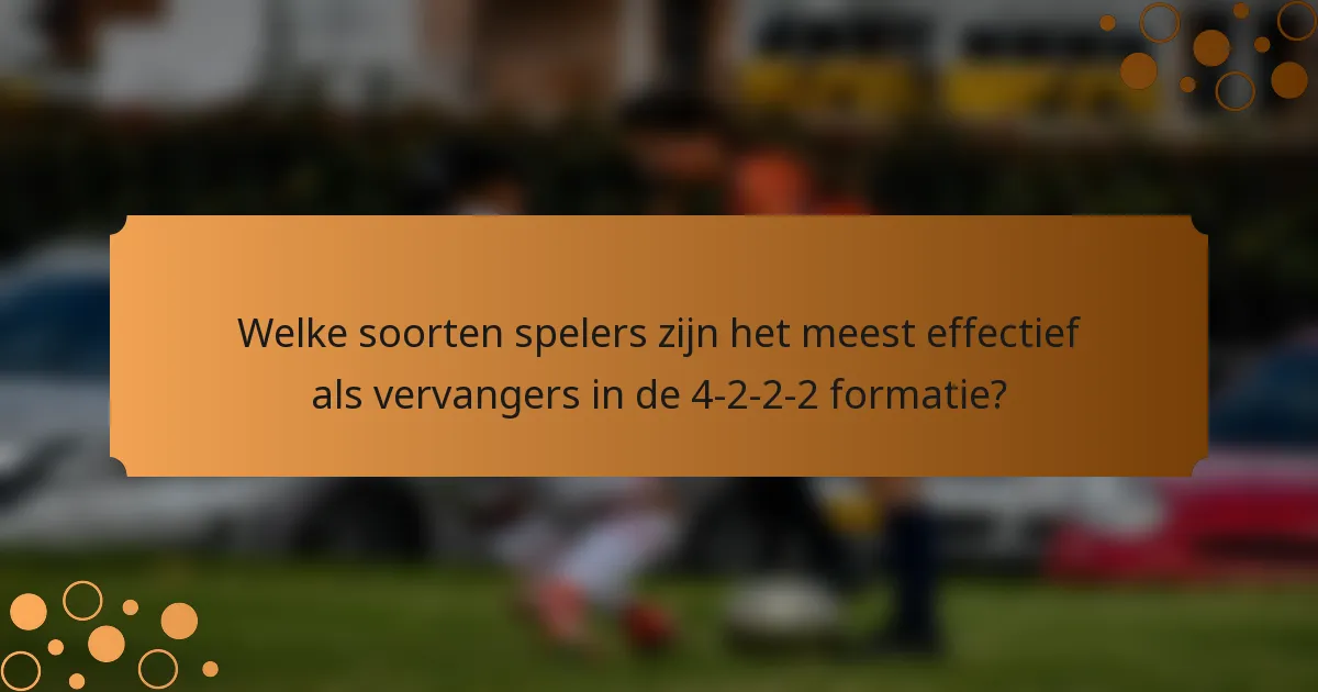Welke soorten spelers zijn het meest effectief als vervangers in de 4-2-2-2 formatie?