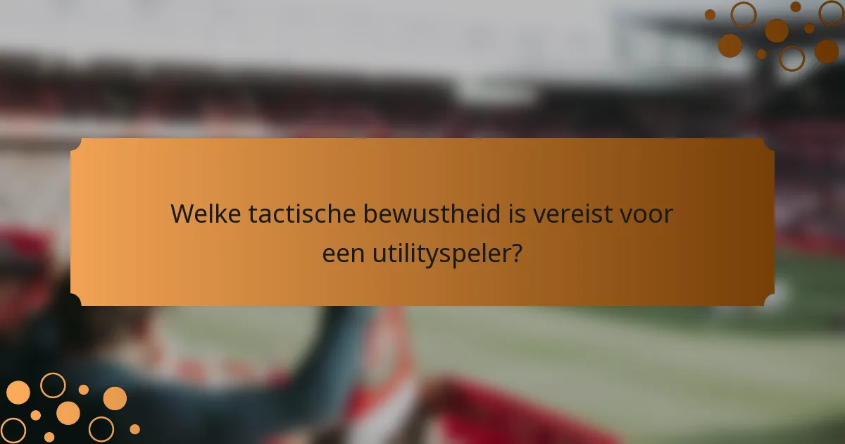Welke tactische bewustheid is vereist voor een utilityspeler?