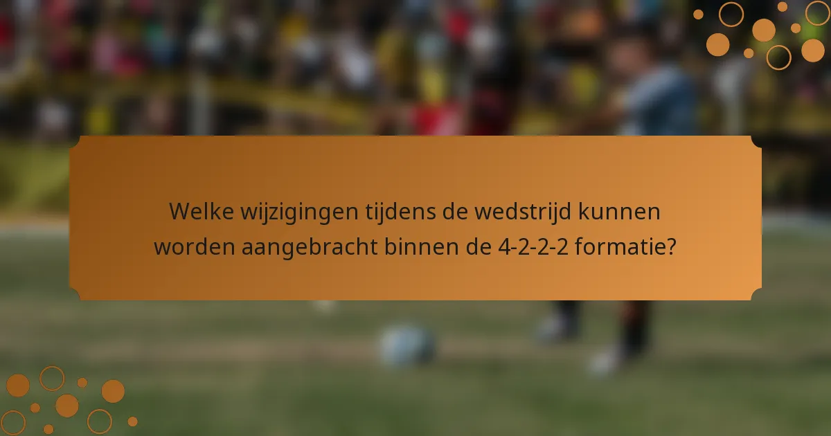 Welke wijzigingen tijdens de wedstrijd kunnen worden aangebracht binnen de 4-2-2-2 formatie?
